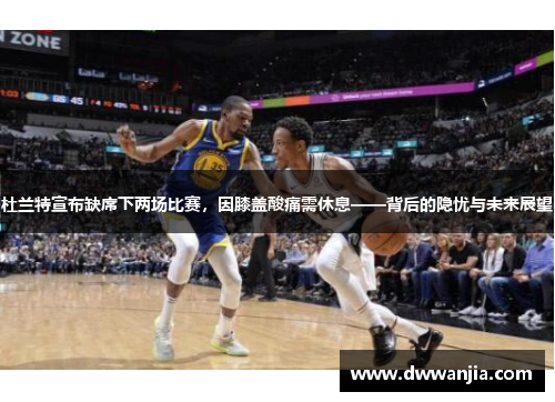 杜兰特宣布缺席下两场比赛，因膝盖酸痛需休息——背后的隐忧与未来展望