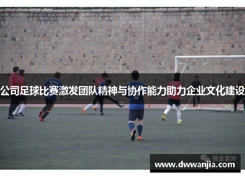 公司足球比赛激发团队精神与协作能力助力企业文化建设