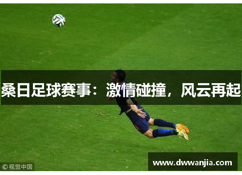 桑日足球赛事：激情碰撞，风云再起