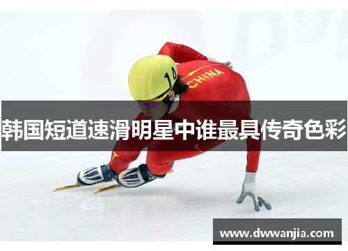 韩国短道速滑明星中谁最具传奇色彩