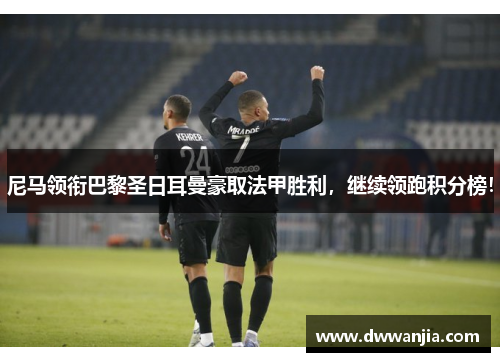 尼马领衔巴黎圣日耳曼豪取法甲胜利，继续领跑积分榜！