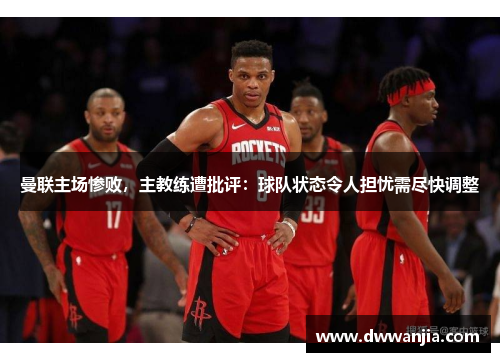 曼联主场惨败，主教练遭批评：球队状态令人担忧需尽快调整
