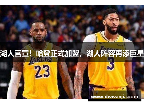 湖人官宣！哈登正式加盟，湖人阵容再添巨星