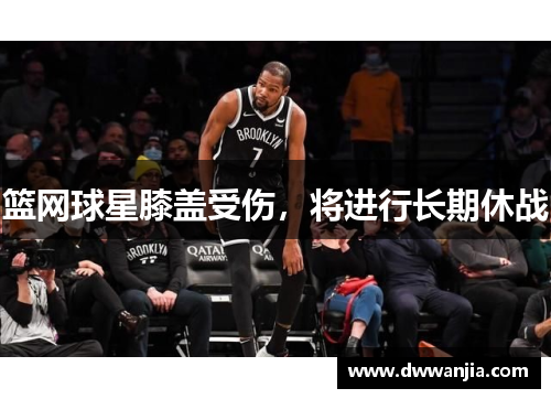篮网球星膝盖受伤，将进行长期休战