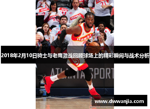 2018年2月10日骑士与老鹰激战回顾球场上的精彩瞬间与战术分析