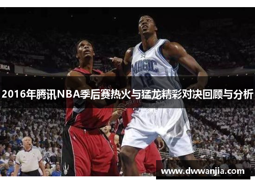 2016年腾讯NBA季后赛热火与猛龙精彩对决回顾与分析
