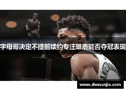 字母哥决定不提前续约专注雄鹿能否夺冠表现