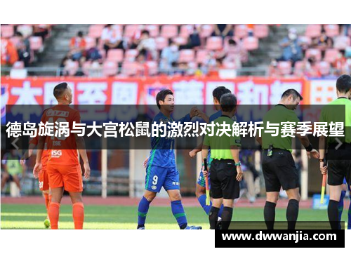 德岛旋涡与大宫松鼠的激烈对决解析与赛季展望