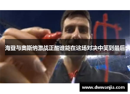 海登与奥斯纳激战正酣谁能在这场对决中笑到最后