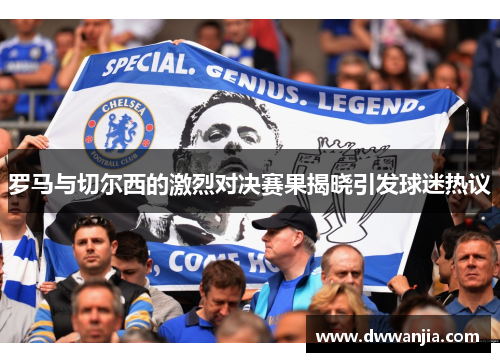 罗马与切尔西的激烈对决赛果揭晓引发球迷热议
