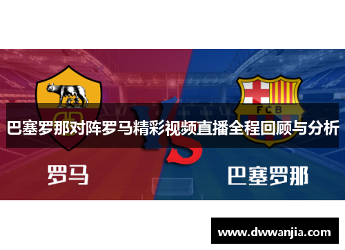 巴塞罗那对阵罗马精彩视频直播全程回顾与分析
