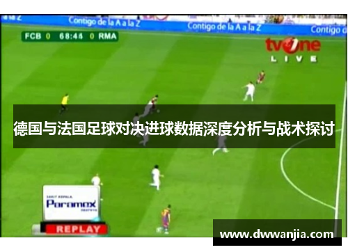 德国与法国足球对决进球数据深度分析与战术探讨